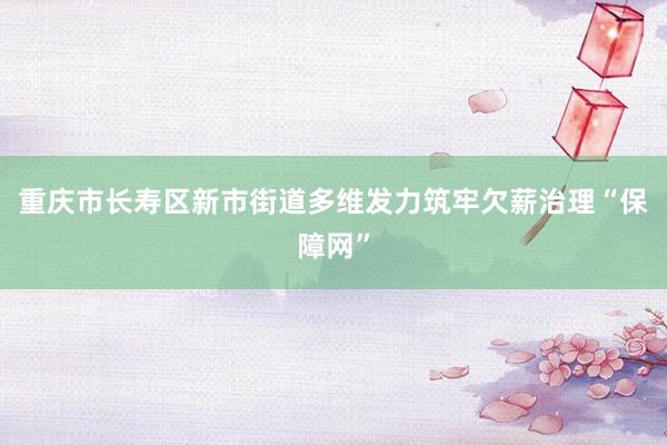 重庆市长寿区新市街道多维发力筑牢欠薪治理“保障网”
