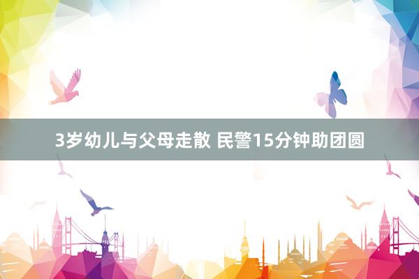 3岁幼儿与父母走散 民警15分钟助团圆