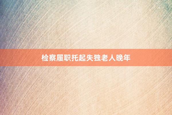 检察履职托起失独老人晚年