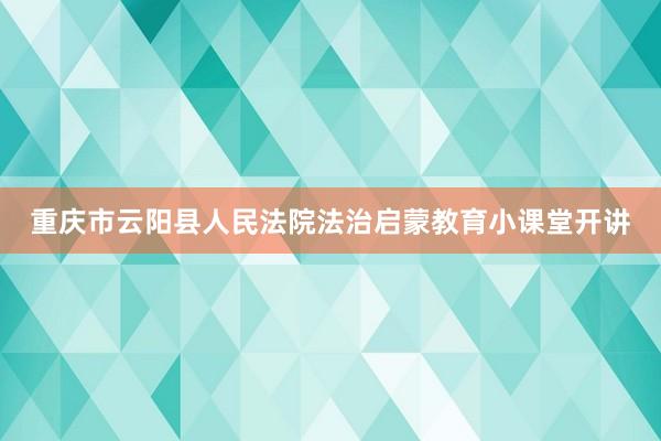 重庆市云阳县人民法院法治启蒙教育小课堂开讲