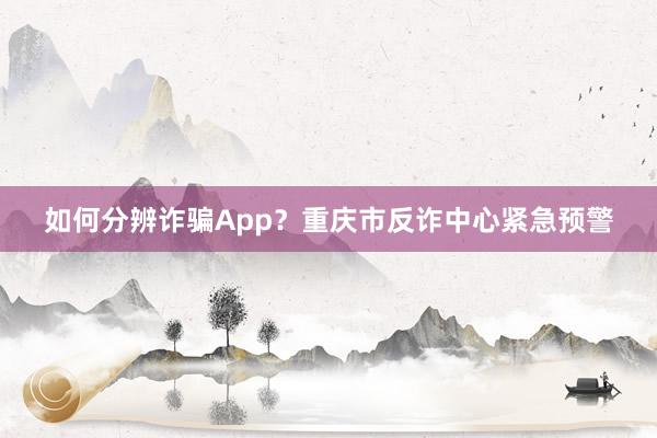 如何分辨诈骗App？重庆市反诈中心紧急预警