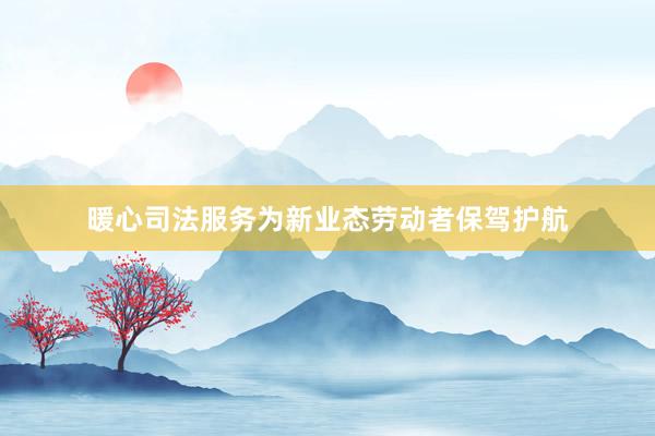 暖心司法服务为新业态劳动者保驾护航