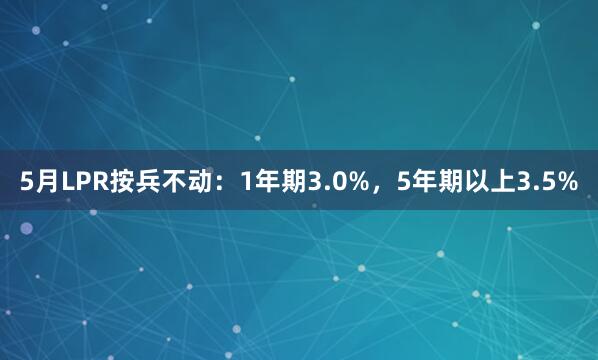 5月LPR按兵不动：1年期3.0%，5年期以上3.5%