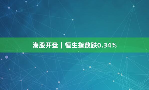 港股开盘｜恒生指数跌0.34%