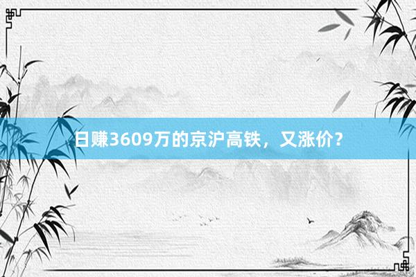 日赚3609万的京沪高铁，又涨价？